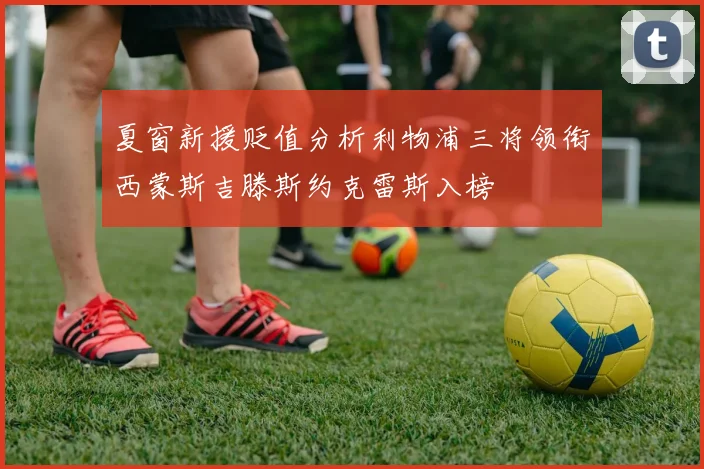 夏窗新援贬值分析利物浦三将领衔西蒙斯吉滕斯约克雷斯入榜